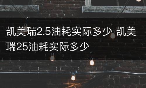 凯美瑞2.5油耗实际多少 凯美瑞25油耗实际多少