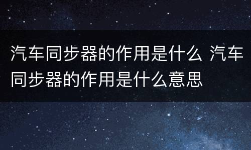 汽车同步器的作用是什么 汽车同步器的作用是什么意思