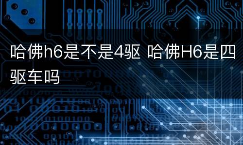 哈佛h6是不是4驱 哈佛H6是四驱车吗