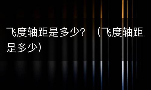 飞度轴距是多少？（飞度轴距是多少）