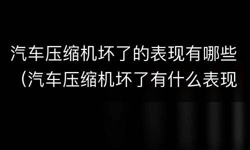汽车压缩机坏了的表现有哪些（汽车压缩机坏了有什么表现）
