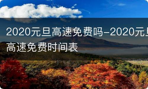2020元旦高速免费吗-2020元旦高速免费时间表