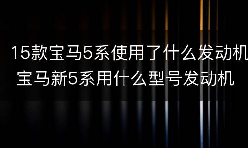 15款宝马5系使用了什么发动机 宝马新5系用什么型号发动机