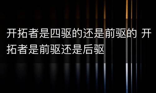 开拓者是四驱的还是前驱的 开拓者是前驱还是后驱