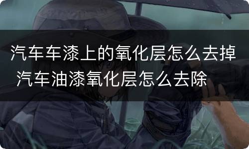 汽车车漆上的氧化层怎么去掉 汽车油漆氧化层怎么去除