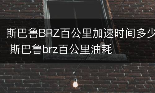 斯巴鲁BRZ百公里加速时间多少 斯巴鲁brz百公里油耗