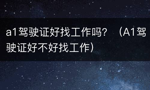 a1驾驶证好找工作吗？（A1驾驶证好不好找工作）