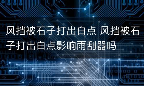 风挡被石子打出白点 风挡被石子打出白点影响雨刮器吗