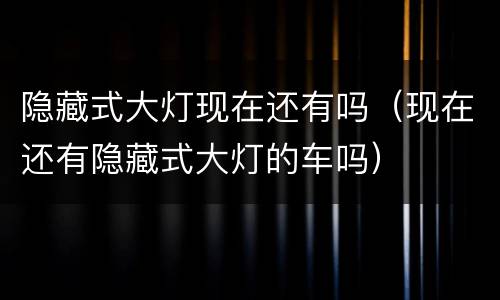 隐藏式大灯现在还有吗（现在还有隐藏式大灯的车吗）