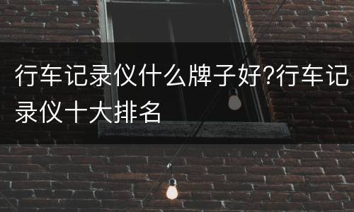 行车记录仪什么牌子好?行车记录仪十大排名