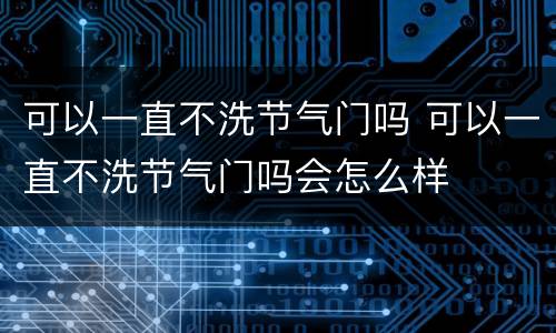 可以一直不洗节气门吗 可以一直不洗节气门吗会怎么样