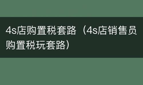 4s店购置税套路（4s店销售员购置税玩套路）