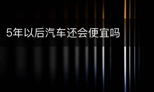 5年以后汽车还会便宜吗