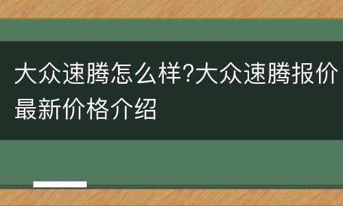 大众速腾怎么样?大众速腾报价最新价格介绍