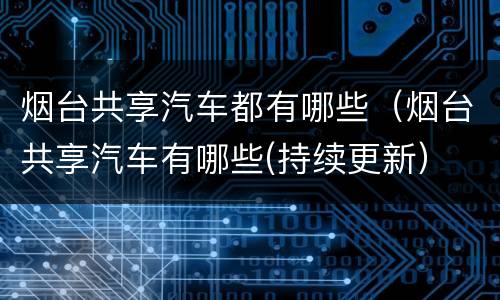 烟台共享汽车都有哪些（烟台共享汽车有哪些(持续更新）