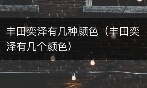 丰田奕泽有几种颜色（丰田奕泽有几个颜色）