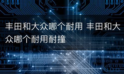 丰田和大众哪个耐用 丰田和大众哪个耐用耐撞
