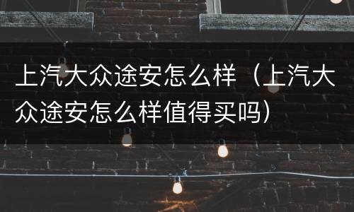 上汽大众途安怎么样（上汽大众途安怎么样值得买吗）