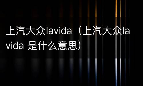 上汽大众lavida（上汽大众lavida 是什么意思）