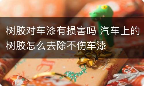 树胶对车漆有损害吗 汽车上的树胶怎么去除不伤车漆