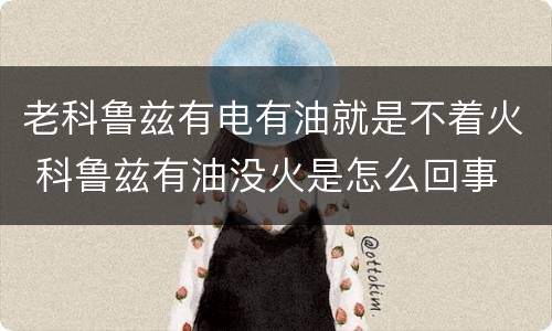 老科鲁兹有电有油就是不着火 科鲁兹有油没火是怎么回事