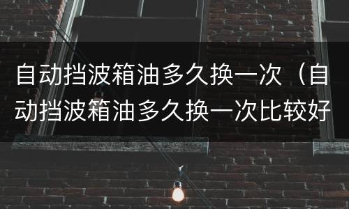 自动挡波箱油多久换一次（自动挡波箱油多久换一次比较好）