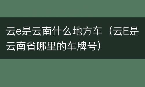 云e是云南什么地方车（云E是云南省哪里的车牌号）