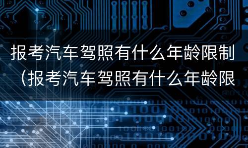 报考汽车驾照有什么年龄限制（报考汽车驾照有什么年龄限制嘛）