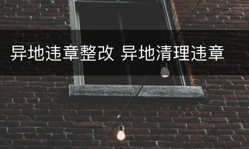 异地违章整改 异地清理违章