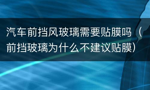 汽车前挡风玻璃需要贴膜吗（前挡玻璃为什么不建议贴膜）