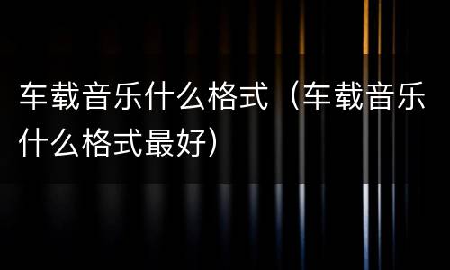 车载音乐什么格式（车载音乐什么格式最好）