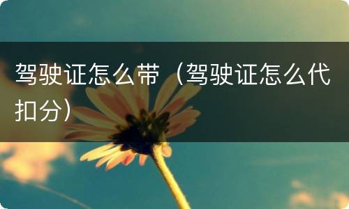 驾驶证怎么带（驾驶证怎么代扣分）