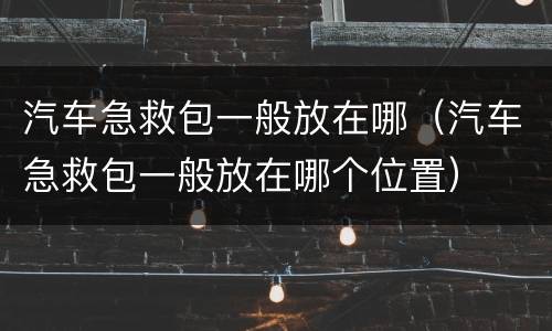 汽车急救包一般放在哪（汽车急救包一般放在哪个位置）
