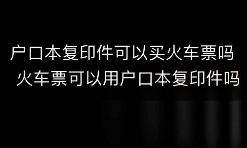 户口本复印件可以买火车票吗 火车票可以用户口本复印件吗
