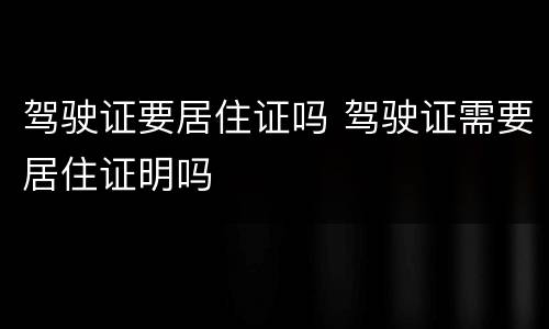 驾驶证要居住证吗 驾驶证需要居住证明吗