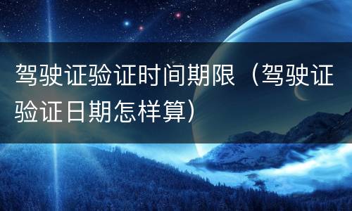 驾驶证验证时间期限（驾驶证验证日期怎样算）