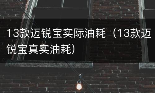 13款迈锐宝实际油耗（13款迈锐宝真实油耗）