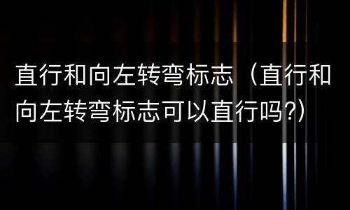 直行和向左转弯标志（直行和向左转弯标志可以直行吗?）