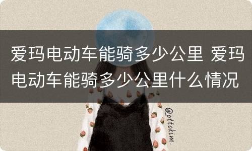 爱玛电动车能骑多少公里 爱玛电动车能骑多少公里什么情况充电