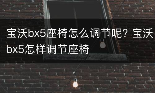 宝沃bx5座椅怎么调节呢? 宝沃bx5怎样调节座椅