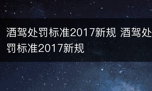 酒驾处罚标准2017新规 酒驾处罚标准2017新规