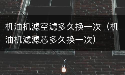 机油机滤空滤多久换一次（机油机滤滤芯多久换一次）
