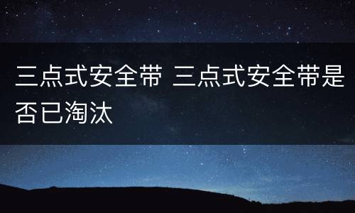 三点式安全带 三点式安全带是否已淘汰