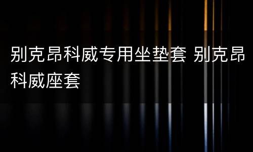 别克昂科威专用坐垫套 别克昂科威座套