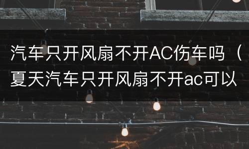 汽车只开风扇不开AC伤车吗（夏天汽车只开风扇不开ac可以吗）