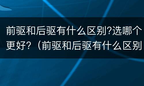 前驱和后驱有什么区别?选哪个更好?（前驱和后驱有什么区别?选哪个更好一点）