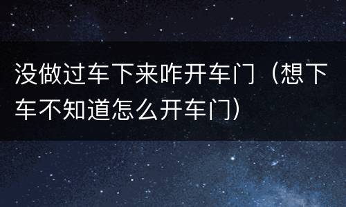 没做过车下来咋开车门（想下车不知道怎么开车门）