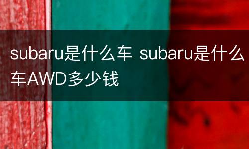 subaru是什么车 subaru是什么车AWD多少钱