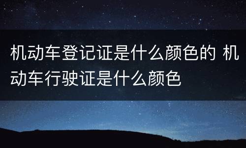 机动车登记证是什么颜色的 机动车行驶证是什么颜色