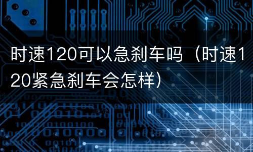 时速120可以急刹车吗（时速120紧急刹车会怎样）